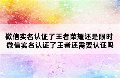 微信实名认证了王者荣耀还是限时 微信实名认证了王者还需要认证吗